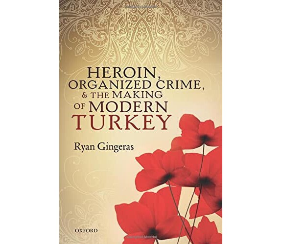 Heroin, Organized Crime, and the Making of Modern Turkey - Ryan Gingeras - 2017