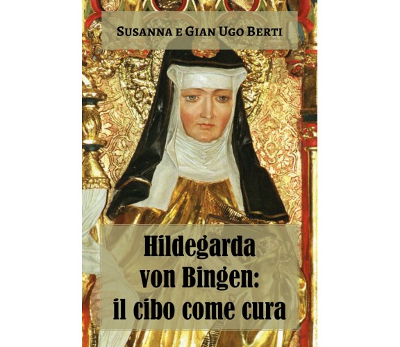 Hildegarda von Bingen: il cibo come cura di Susanna Berti Franceschi, Gian Ugo B