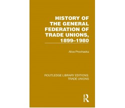 History General Federation Trade Unions, 1899-1980 - Alice Prochaska - Routledge