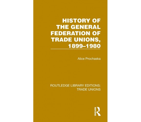 History General Federation Trade Unions, 1899-1980 - Alice Prochaska - Routledge