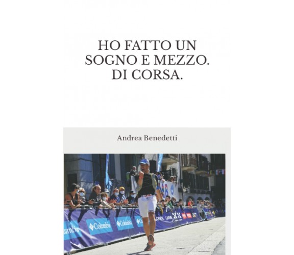 Ho fatto un sogno e mezzo. Di corsa. di Andrea Benedetti,  2021,  Indipendently 