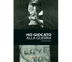 Ho giocato alla guerra	 di Luciana Anelli,  2017,  Youcanprint