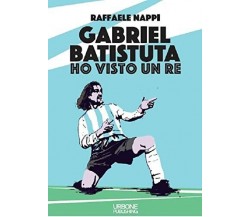 Ho visto un re. Gabriel Batistuta - Raffaele Nappi - Gianluca Iuorio Urbone,2021