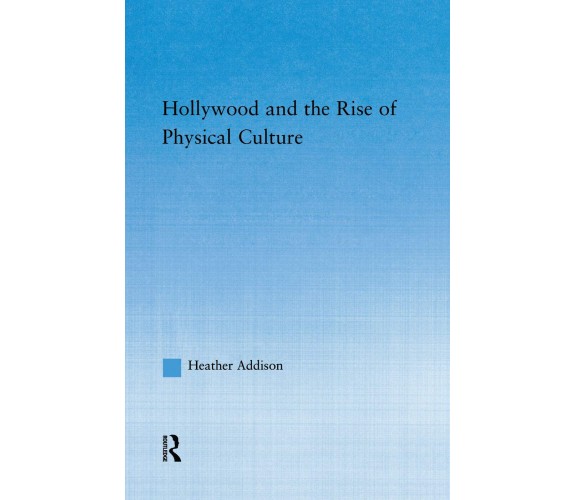 Hollywood and the Rise of Physical Culture - Heather Addison - Routledge, 2015