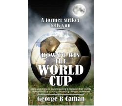 How To Win The World Cup - George B. Cathan - New Generation Publishing, 2004