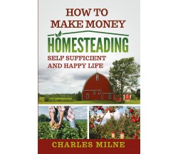 How to Make Money Homesteading. Self Sufficient and Happy Life di Charles Milne,