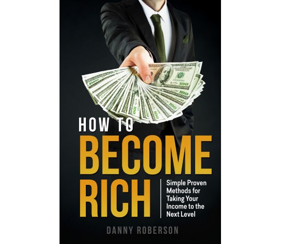 How to become rich. Simple Proven Methods for Taking Your Income to the Next Lev