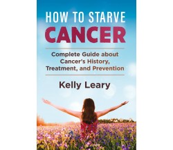 How to starve cancer. Complete Guide about Cancer’s History, Treatment, and Prev