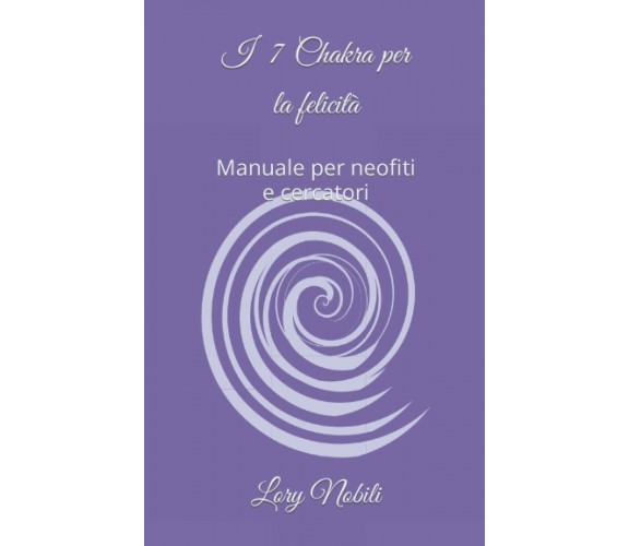 I 7 Chakra per la felicità: Manuale per noefiti e cercatori di Lory Nobili,  202