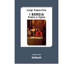 I BORGIA Padre e figlia	 di Luigi Copertino,  Solfanelli Edizioni