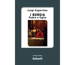 I Borgia. Padre e figlia di Luigi Copertino, 2016, Solfanelli