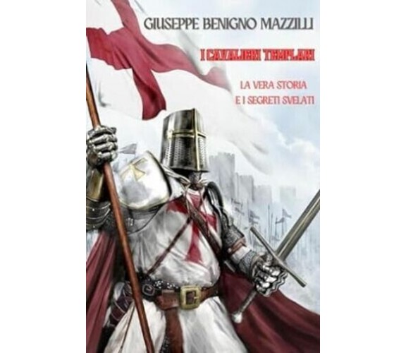 I Cavalieri Templari: La Vera Storia e i Segreti Svelati di Giuseppe Benigno Ma