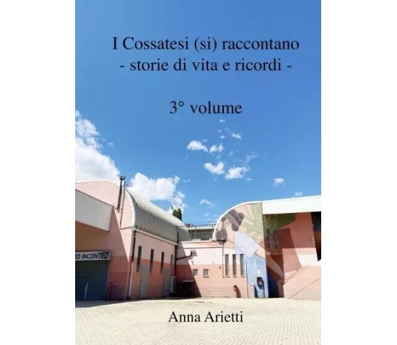 I Cossatesi (si) raccontano - storie di vita e ricordi - 3° volume di Anna Arie