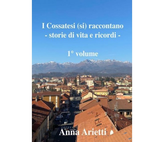 I Cossatesi (si) raccontano - storie di vita e ricordi Vol. 1 di Anna Arietti,  