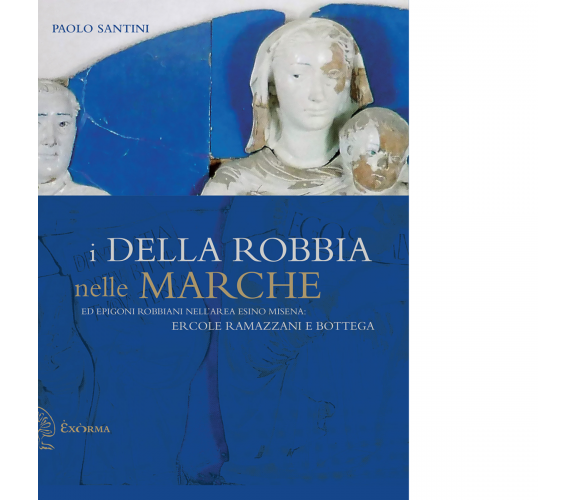 I DELLA ROBBIA NELLE MARCHE di PAOLO SANTINI - Exòrma, 2021