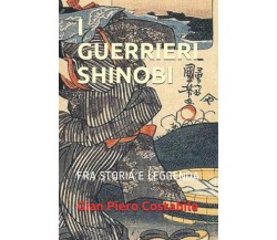 I GUERRIERI SHINOBI: TRA STORIA E LEGGENDA di Gian Piero Costabile,  2021,  Indi