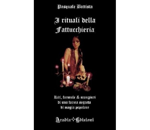 I Rituali della Fattucchieria - Pasquale Battista,  2017,  Aradia Edizioni