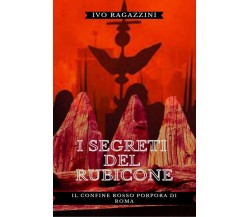 I Segreti del Rubicone. Il confine rosso porpora di Roma di Ivo Ragazzini,  2021