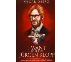 I Want to Be Like Jürgen Klopp - Oscar Oberg - CreateSpace, 2015 