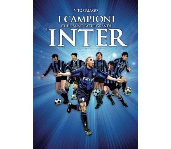 I campioni che hanno fatto grande l'Inter - Vito Galasso - Newton Compton, 2018