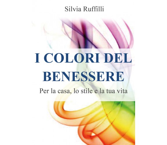 I colori del benessere. Per la casa, lo stile e la tua vita di Silvia Ruffilli, 