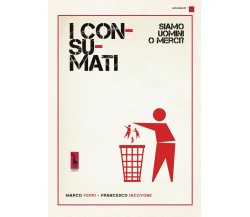 I consumati. Siamo uomini o merci? di Marco Ferri, Francesco Iacovone,  2019,  M