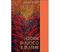 I giorni di fuoco e di etere	 di Anna Bima,  2015,  Youcanprint