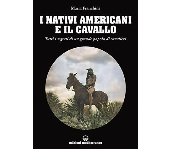 I nativi americani e il cavallo - Maria Franchini - Edizioni Mediterranee, 2021