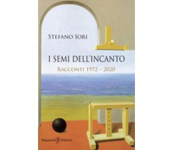 I semi dell’incanto. Racconti 1972-2020	di Stefano Iori,  2021,  Gilgamesh Edizi