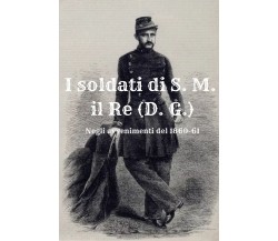 I soldati di S. M. il Re (D. G.). Negli avvenimenti del 1860-61 di Massimo Cardi