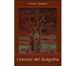 I tronchi del Golgotha	 di Franco Tessaro,  2014,  Youcanprint