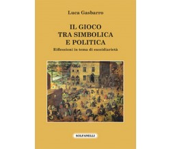 IL GIOCO TRA SIMBOLICA E POLITICA	 di Luca Gasbarro,  Solfanelli Edizioni