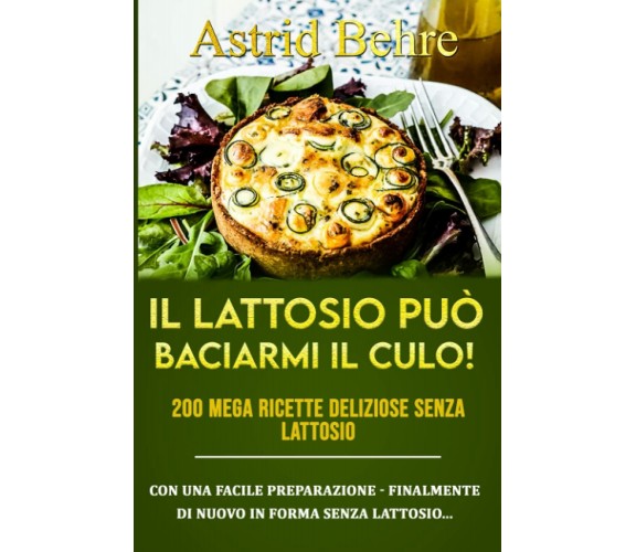 IL LATTOSIO PUÒ BACIARMI IL CULO! 200 mega ricette deliziose senza lattosio: Con