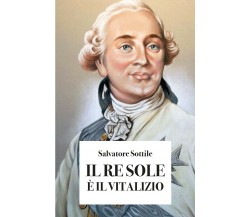 IL RE SOLE E’ IL VITALIZIO	 di Salvatore Sottile,  2019,  Youcanprint