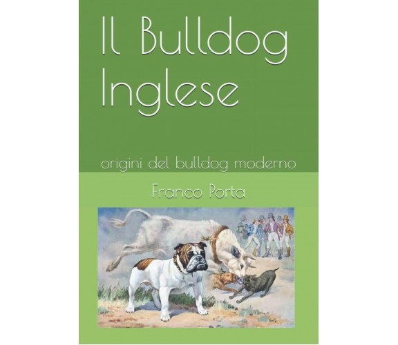 Il Bulldog Inglese Origini Del Bulldog Moderno di Franco Porta,  2020,  Indipend