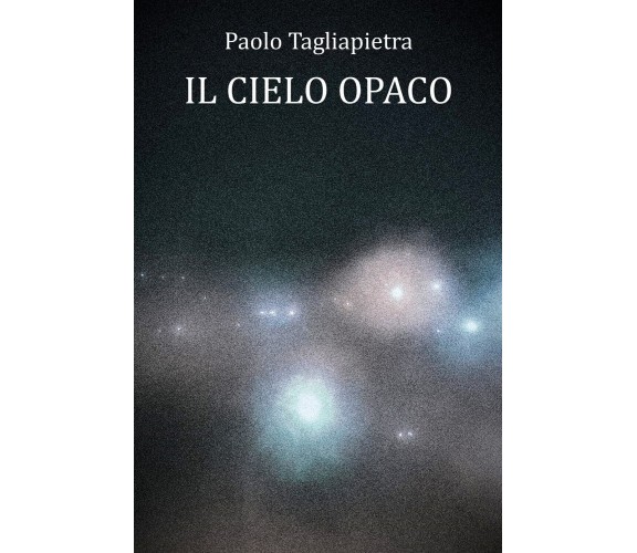 Il Cielo Opaco di Paolo Tagliapietra,  2022,  Youcanprint