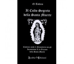 Il Culto Segreto della Santa Muerte - El Tolteco . Aradia edizioni, 2017