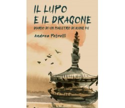 Il Lupo e il Dragone, Diario di un Maestro di kung Fu - Andrea Petrelli - 2021