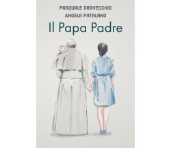 Il Papa Padre	 di Pasquale Oravecchio, Angela Patalano,  2018,  Youcanprint