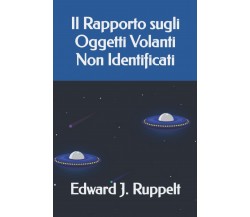 Il Rapporto sugli Oggetti Volanti Non Identificati - Edward J. Ruppelt - 2022