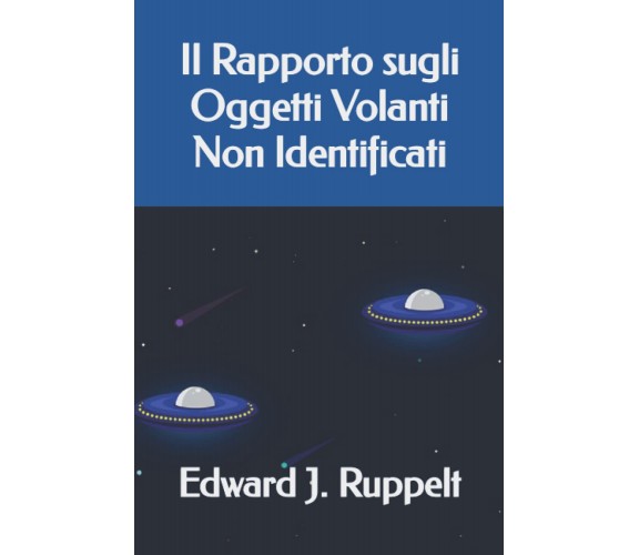 Il Rapporto sugli Oggetti Volanti Non Identificati - Edward J. Ruppelt - 2022