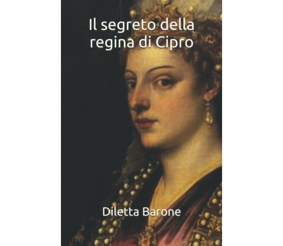 Il Segreto Della Regina Di Cipro di Diletta Barone,  2020,  Indipendently Publis