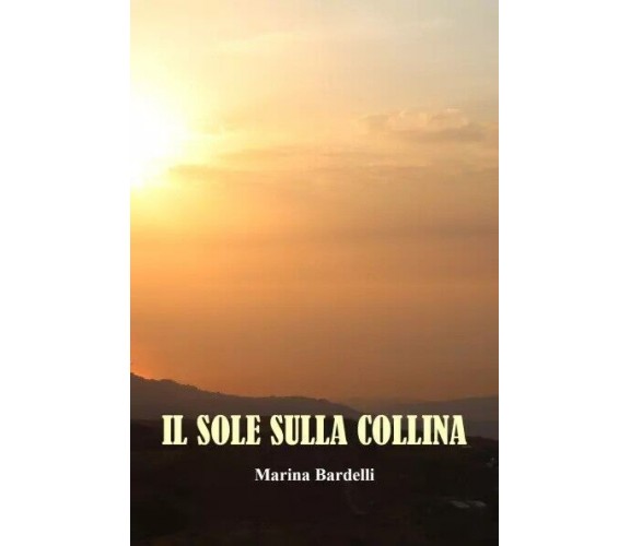 Il Sole Sulla Collina. I Ricordi di Marina Bardelli di Marina Bardelli, 2023, 