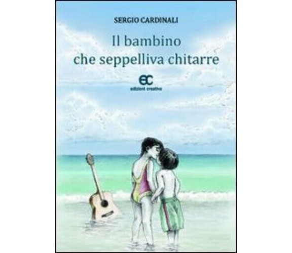 Il bambino che seppelliva chitarre di Sergio Cardinali - Edizioni creativa, 2012