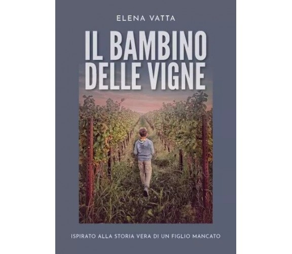 Il bambino delle vigne. Ispirato alla storia vera di un figlio mancato di Elena