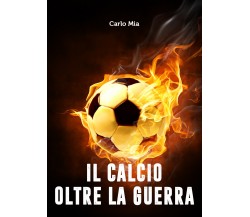 Il calcio oltre la Guerra - Carlo Mia,  2020,  Youcanprint