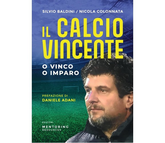 Il calcio vincente. O vinco o imparo - Nicola Colonnata, Silvio Baldini - 2022