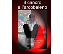 Il cancro e l’arcobaleno di Alessandro Brunelli,  2012,  Youcanprint