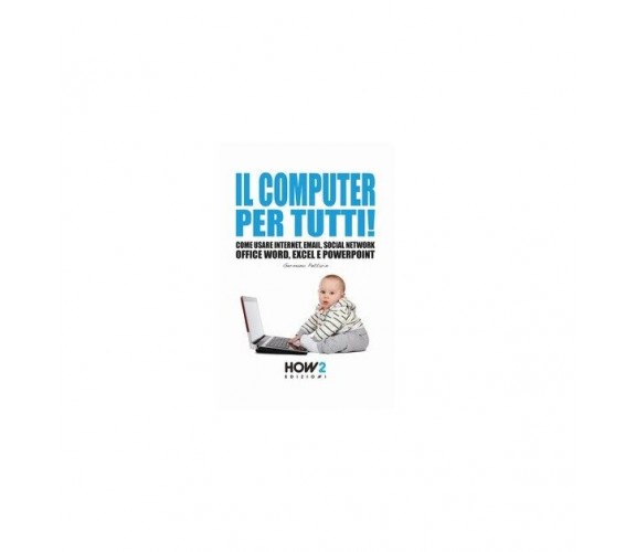 Il computer per tutti! -  Germano Pettarin,  2018,  How 2