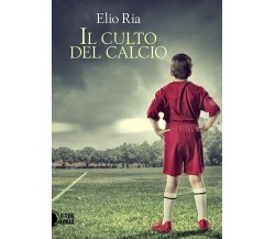 Il culto del calcio - Elio Ria,  2016,  Il Culto Del Calcio Di Elio Ria